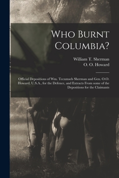 Paperback Who Burnt Columbia?: Official Depositions of Wm. Tecumseh Sherman and Gen. O.O. Howard, U.S.A., for the Defence, and Extracts From Some of Book