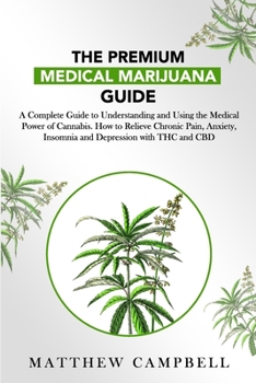 Paperback The Premium Medical Marijuana Guide: A Complete Guide to Understanding and Using the Medical Power of Cannabis. How to Relieve Chronic Pain, Anxiety, Book