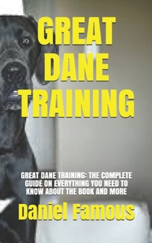 Paperback Great Dane Training: Great Dane Training: The Complete Guide on Everything You Need to Know about the Book and More Book