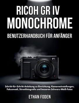RICOH GR IV Monochrome Benutzerhandbuch für Anfänger: Schritt-für-Schritt-Anleitung zu Einrichtung, Kameraeinstellungen, Fokusmodi, Streetfotografie und besseren Schwarz-Weiß-Fotos (German Edition)