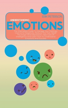 Understanding Emotions: The Shameless Guide To Manage Your Feelings, Overcome Negativity, Reduce The Trait, Relief The Anger And Depression, T