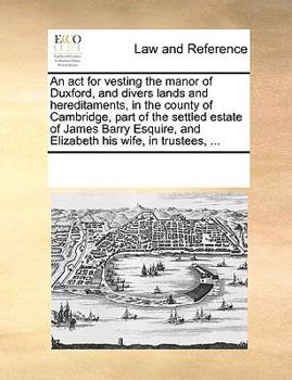 Paperback An ACT for Vesting the Manor of Duxford, and Divers Lands and Hereditaments, in the County of Cambridge, Part of the Settled Estate of James Barry Esq Book