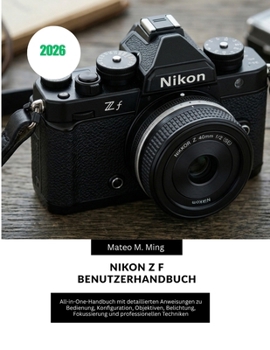 Nikon Z f Benutzerhandbuch 2026: All-in-One-Handbuch mit detaillierten Anweisungen zu Bedienung, Konfiguration, Objektiven, Belichtung, Fokussierung ... Mastery Manual Guide) (German Edition)