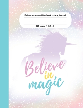 Primary composition book story journal Believe in Magic: Unicorn lovers Write and Draw primary journal for kids | Grades K-2, Dashed midline with ... / 100 pages | Unicorns composition notebook
