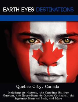 Paperback Quebec City, Canada: Including Its History, the Canadian Railway Museum, the Notre-Dame de Quebec Cathedral, the Saguenay National Park, an Book