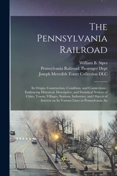 Paperback The Pennsylvania Railroad: Its Origin, Construction, Condition, and Connections; Embracing Historical, Descriptive, and Statistical Notices of Ci Book