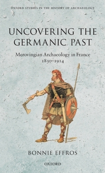 Hardcover Uncovering the Germanic Past: Merovingian Archaeology in France, 1830-1914 Book