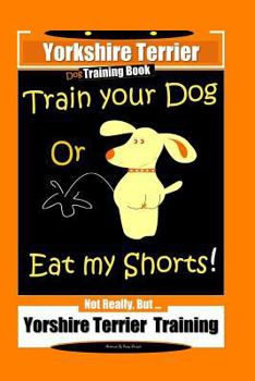 Paperback Yorkshire Terrier Dog Training Book Train Your Dog Or Eat My Shorts! Not Really, But ... Yorkshire Terrier Training Book