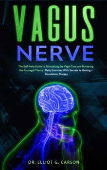 Vagus Nerve: The Self-Help Guide to Stimulating the Vagal Tone and Mastering the Polyvagal Theory Daily Exercises With Secrets to Healing + Stimulation Therapy