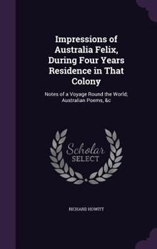 Hardcover Impressions of Australia Felix, During Four Years Residence in That Colony: Notes of a Voyage Round the World; Australian Poems, &c Book