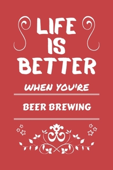 Life Is Better When You're Beer Brewing: Perfect Gag Gift For A Lover Of Beer Brewing | Blank Lined Notebook Journal | 100 Pages 6 X 9 Format | Office Humour And Banter |