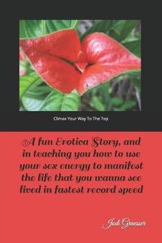 Paperback Climax Your Way To The Top: A fun erotica story, and in teaching you how to use your sex energy to manifest the life that you wanna see lived in f Book