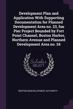Development Plan and Application With Supporting Documentation for Planned Development Area no. 23, fan Pier Project Bounded by Fort Point Channel, ... Avenue and Planned Development Area no. 24
