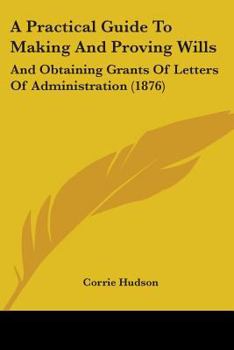 A Practical Guide To Making And Proving Wills: And Obtaining Grants Of Letters Of Administration