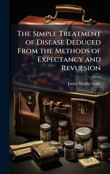 Hardcover The Simple Treatment of Disease Deduced From the Methods of Expectancy and Revulsion Book