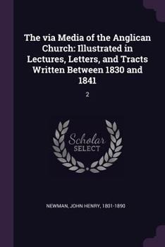 The Via Media Of The Anglican Church: Illustrated In Lectures, Letters And Tracts Written Between 1830 And 1841 : With Preface And Notes, Volume 2...