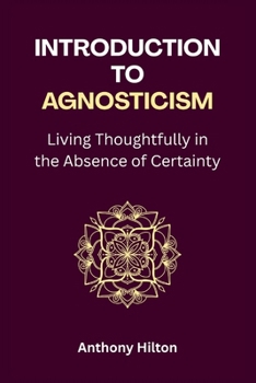 Introduction to Agnosticism: Living Thoughtfully in the Absence of Certainty