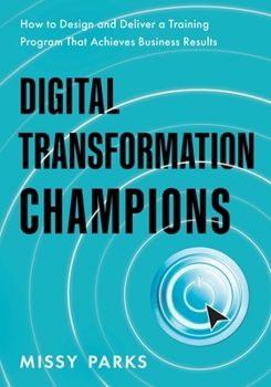 Digital Transformation Champions: How to Design and Deliver a Training Program That Achieves Business Results