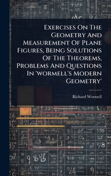 Exercises On The Geometry And Measurement Of Plane Figures, Being Solutions Of The Theorems, Problems And Questions In 'wormell's Modern Geometry'