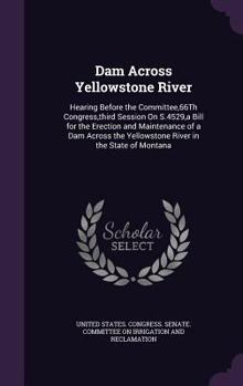 Dam Across Yellowstone River: Hearing Before the Committee,66th Congress, Third Session on S.4529, a Bill for the Erection and Maintenance of a Dam Across the Yellowstone River in the State of Montana