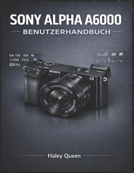 SONY ALPHA A6000 BENUTZERHANDBUCH: Ein praktischer Leitfaden zum Verständnis von Menüs, Drehreglern und modernen spiegellosen Funktionen (German Edition)