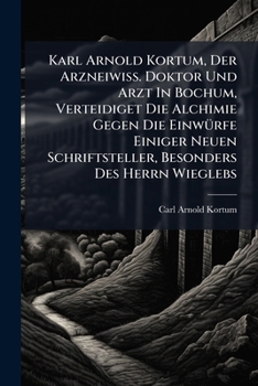 Karl Arnold Kortum, Der Arzneiwiss. Doktor Und Arzt In Bochum, Verteidiget Die Alchimie Gegen Die Einwürfe Einiger Neuen Schriftsteller, Besonders Des Herrn Wieglebs...