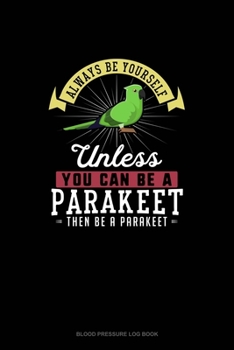 Always Be Yourself Unless You Can Be A Parakeet Then Be A Parakeet: Blood Pressure Log Book
