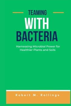 TEAMING WITH BACTERIA: Harnessing Microbial Power for Healthier Plants and Soils
