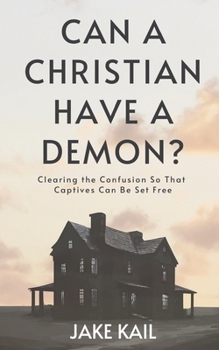 Can a Christian Have a Demon?: Clearing the Confusion So That Captives Can Be Set Free