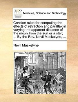Paperback Concise Rules for Computing the Effects of Refraction and Parallax in Varying the Apparent Distance of the Moon from the Sun or a Star; ... by the Rev Book