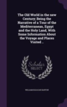 Hardcover The Old World in the new Century; Being the Narrative of a Tour of the Mediterranean, Egypt and the Holy Land, With Some Information About the Voyage Book