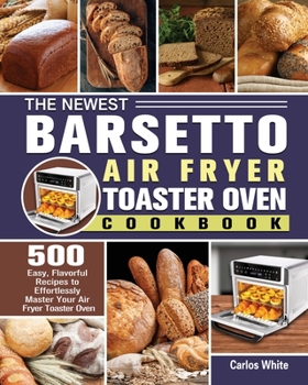 Paperback The Newest Barsetto Air Fryer Toaster Oven Cookbook: 500 Easy, Flavorful Recipes to Effortlessly Master Your Air Fryer Toaster Oven Book