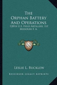 Paperback The Orphan Battery And Operations: 128th U.S. Field Artillery, 1st Missouri F. A. Book