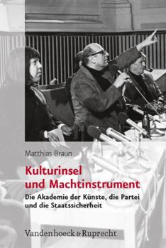 Kulturinsel Und Machtinstrument: Die Akademie Der Kunste, Die Partei Und Die Staatssicherheit