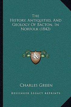 The History, Antiquities, & Geology, of Bacton, in Norfolk - Primary Source Edition