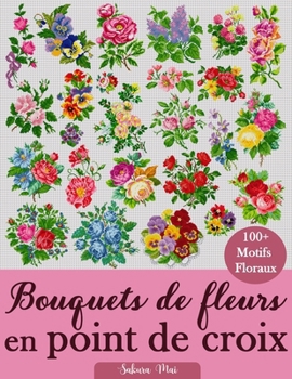 Bouquets de fleurs en point de croix: us de 100 motifs de point de croix floraux pour tous les styles, toutes les saisons et tous les niveaux (French Edition)