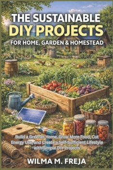 THE SUSTAINABLE DIY PROJECTS FOR HOME, GARDEN & HOMESTEAD: Build a Greener Home, Grow More Food, Cut Energy Use, and Create a Self-Sufficient Lifestyle with Simple DIY Projects