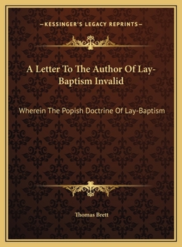 A Letter To The Author Of Lay-Baptism Invalid: Wherein The Popish Doctrine Of Lay-Baptism: Taught In A Sermon