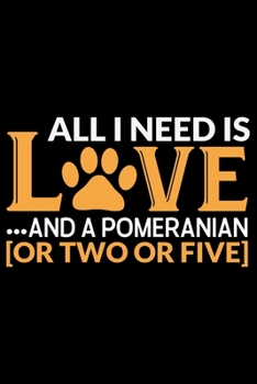 All I Need Is Love And A Pomeranian: Cool Pomeranian Dog Journal Notebook - Pomeranian Puppy Lover Gifts – Funny Pomeranian Dog Notebook - Pomeranian Owner Gifts. 6 x 9 in 120 pages