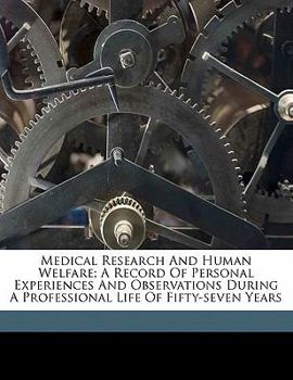 Medical Research and Human Welfare: A Record of Personal Experiences and Observations During a Professional Life of Fifty-Seven Years