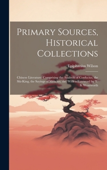 Hardcover Primary Sources, Historical Collections: Chinese Literature: Comprising the Analects of Confucius, the Shi-King, the Sayings of Mencius, the, With a F Book