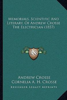 Memorials, Scientific and Literary, of Andrew Crosse, the Electrician