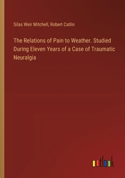 Paperback The Relations of Pain to Weather. Studied During Eleven Years of a Case of Traumatic Neuralgia Book