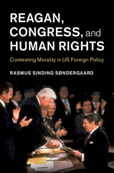 Hardcover Reagan, Congress, and Human Rights: Contesting Morality in Us Foreign Policy Book