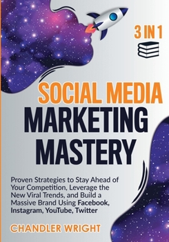 Social Media Marketing Mastery : 3 in 1 - Proven Strategies to Stay Ahead of Your Competition, Leverage the New Viral Trends, and Build a Massive Brand Using Facebook, Instagram, YouTube, Twitter