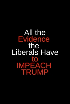 All the Evidence the Liberals Have to Impeach Trump: Blank Trump journal GAG Gift for your favorite liberal or Never-Trumper, perfect for your ... your crazy uncle (alternative birthday card)
