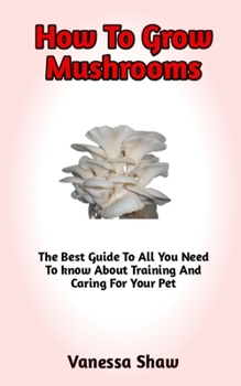 Paperback How To Grow Mushroom: A Comprehensive Guide On How To Grow Mushrooms And Everything You Need To Know Book