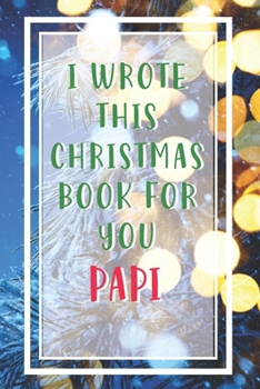 I Wrote This Christmas Book For You Papi: Xmas Prompted Guided Fill In The Blank Journal Memory Book - Reason Why - What I Love About - Awesome Because Notebook Gift - Unique Keepsake Alternative To G