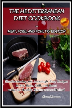 The Mediterranean Diet Cookbook - Meat, Pork, and Poultry Edition: Mouthwatering and Amazingly Easy Recipes to Fry, Bake, Grill, and Roast using the Healthy Mediterranean Method
