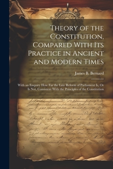 Paperback Theory of the Constitution, Compared With Its Practice in Ancient and Modern Times: With an Enquiry How Far the Late Reform of Parliament Is, Or Is No Book